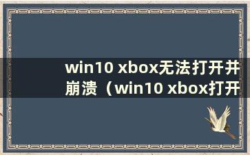 win10 xbox无法打开并崩溃（win10 xbox打开时崩溃）